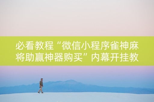 必看教程“微信小程序雀神麻将助赢神器购买”内幕开挂教程