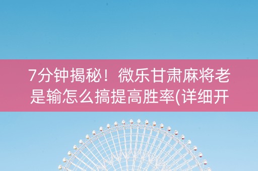 7分钟揭秘！微乐甘肃麻将老是输怎么搞提高胜率(详细开挂教程)