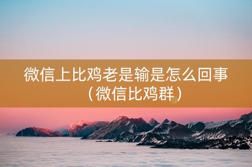 微信上比鸡老是输是怎么回事（微信比鸡群）