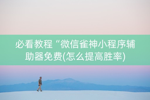 必看教程“微信雀神小程序辅助器免费(怎么提高胜率)