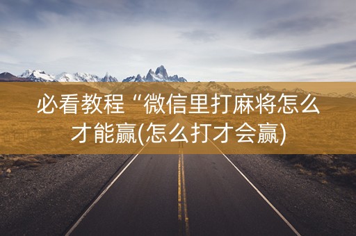 必看教程“微信里打麻将怎么才能赢(怎么打才会赢)
