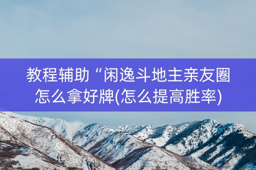 教程辅助“闲逸斗地主亲友圈怎么拿好牌(怎么提高胜率)