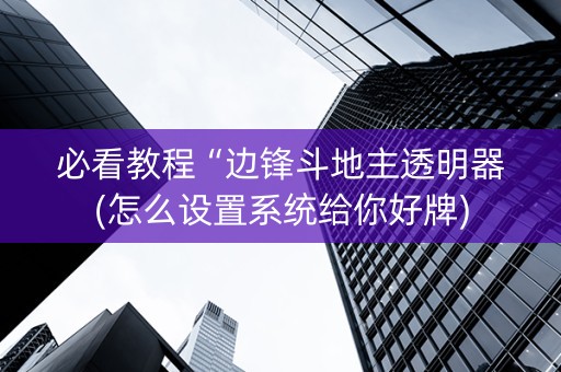 必看教程“边锋斗地主透明器(怎么设置系统给你好牌)