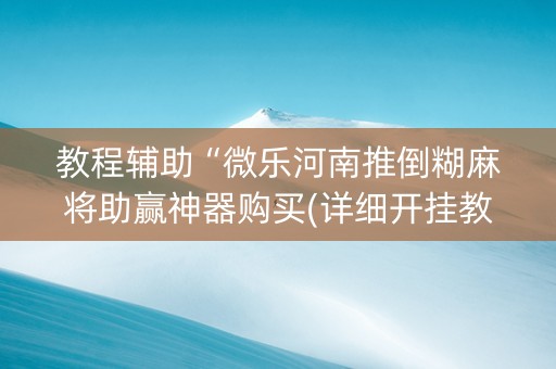 教程辅助“微乐河南推倒糊麻将助赢神器购买(详细开挂教程)