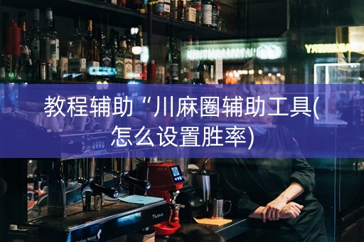 教程辅助“川麻圈辅助工具(怎么设置胜率)