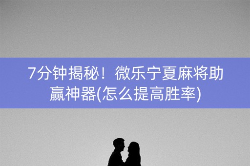 7分钟揭秘！微乐宁夏麻将助赢神器(怎么提高胜率)