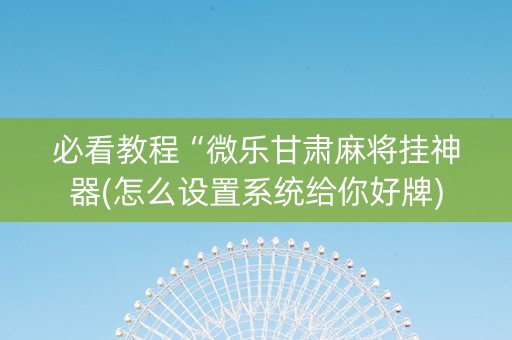 必看教程“微乐甘肃麻将挂神器(怎么设置系统给你好牌)