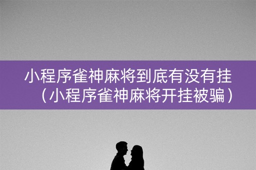 小程序雀神麻将到底有没有挂（小程序雀神麻将开挂被骗）