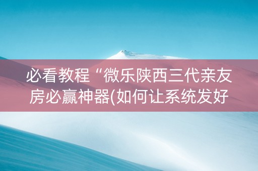 必看教程“微乐陕西三代亲友房必赢神器(如何让系统发好牌)