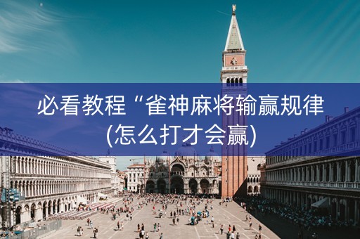 必看教程“雀神麻将输赢规律(怎么打才会赢)