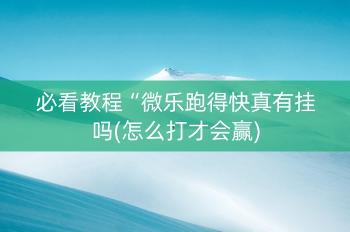 必看教程“微乐跑得快真有挂吗(怎么打才会赢)