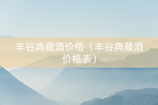 丰谷典藏酒价格（丰谷典藏酒价格表）