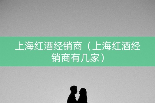 上海红酒经销商（上海红酒经销商有几家）