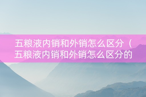 五粮液内销和外销怎么区分（五粮液内销和外销怎么区分的）