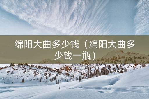 绵阳大曲多少钱（绵阳大曲多少钱一瓶）