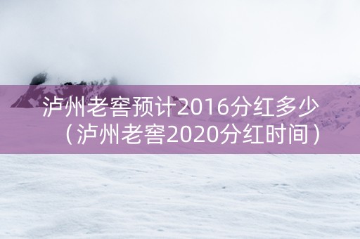 详细阅读:泸州老窖预计2016分红多少(泸州老窖2020分红时间) 泸州老窖预计2016分红多少(泸州老窖2020分红时间)