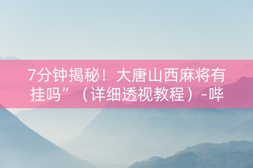 7分钟揭秘！大唐山西麻将有挂吗”（详细透视教程）-哔哩哔哩