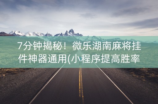 7分钟揭秘！微乐湖南麻将挂件神器通用(小程序提高胜率)