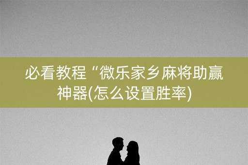 必看教程“微乐家乡麻将助赢神器(怎么设置胜率)