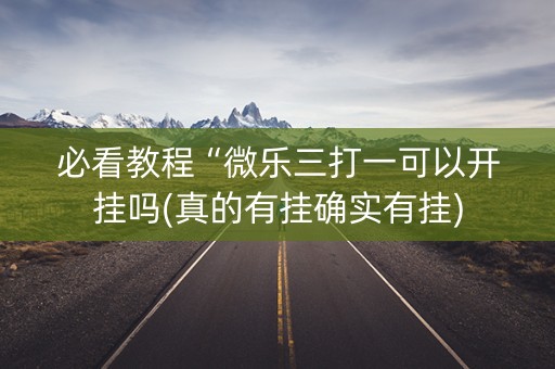 必看教程“微乐三打一可以开挂吗(真的有挂确实有挂)