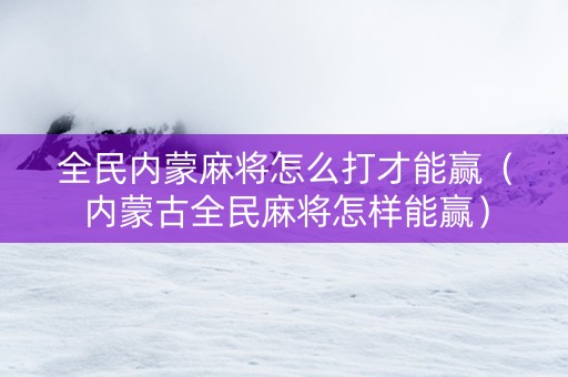 全民内蒙麻将怎么打才能赢（内蒙古全民麻将怎样能赢）
