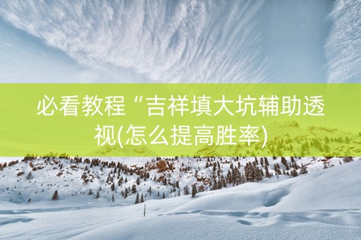 必看教程“吉祥填大坑辅助透视(怎么提高胜率)