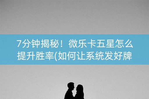 7分钟揭秘！微乐卡五星怎么提升胜率(如何让系统发好牌)