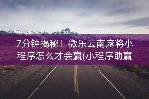 7分钟揭秘！微乐云南麻将小程序怎么才会赢(小程序助赢神器)