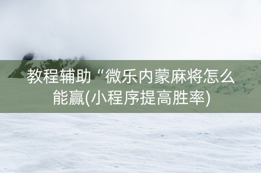 教程辅助“微乐内蒙麻将怎么能赢(小程序提高胜率)