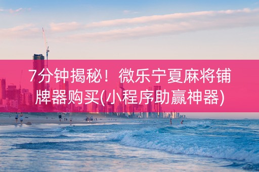 7分钟揭秘！微乐宁夏麻将铺牌器购买(小程序助赢神器)