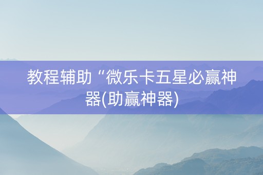 教程辅助“微乐卡五星必赢神器(助赢神器)
