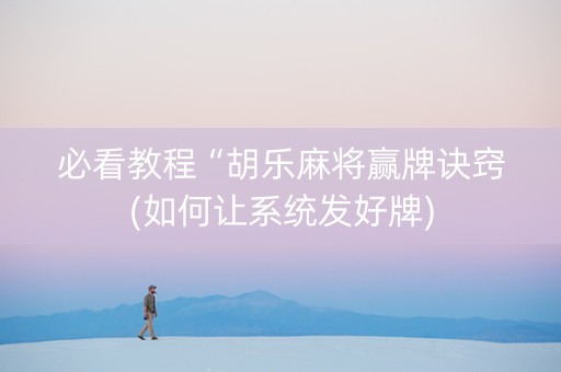 必看教程“胡乐麻将赢牌诀窍(如何让系统发好牌)