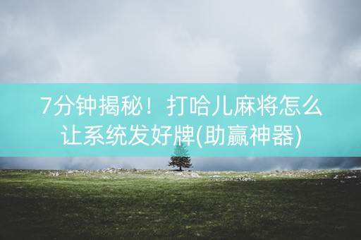 7分钟揭秘！打哈儿麻将怎么让系统发好牌(助赢神器)