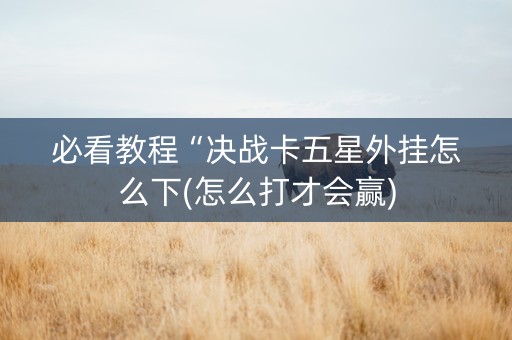 必看教程“决战卡五星外挂怎么下(怎么打才会赢)