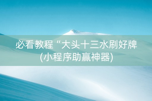 必看教程“大头十三水刷好牌(小程序助赢神器)