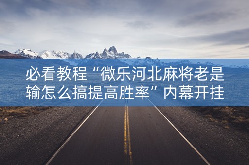 必看教程“微乐河北麻将老是输怎么搞提高胜率”内幕开挂教程