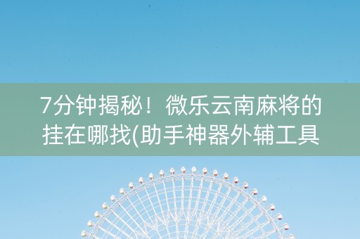 7分钟揭秘！微乐云南麻将的挂在哪找(助手神器外辅工具)