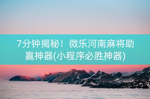 7分钟揭秘！微乐河南麻将助赢神器(小程序必胜神器)