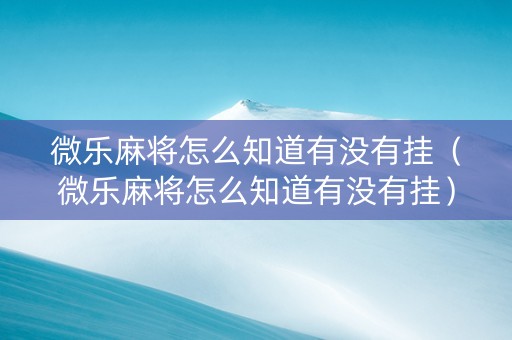微乐麻将怎么知道有没有挂（微乐麻将怎么知道有没有挂）