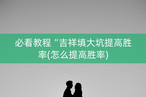 必看教程“吉祥填大坑提高胜率(怎么提高胜率)