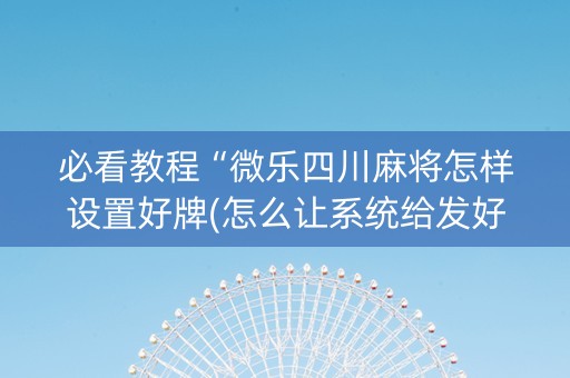 必看教程“微乐四川麻将怎样设置好牌(怎么让系统给发好牌)