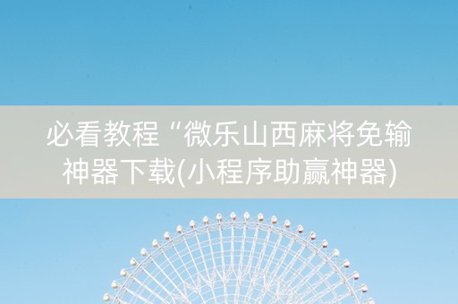 必看教程“微乐山西麻将免输神器下载(小程序助赢神器)