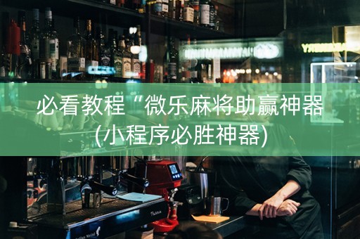 必看教程“微乐麻将助赢神器(小程序必胜神器)
