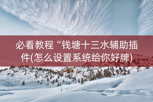 必看教程“钱塘十三水辅助插件(怎么设置系统给你好牌)