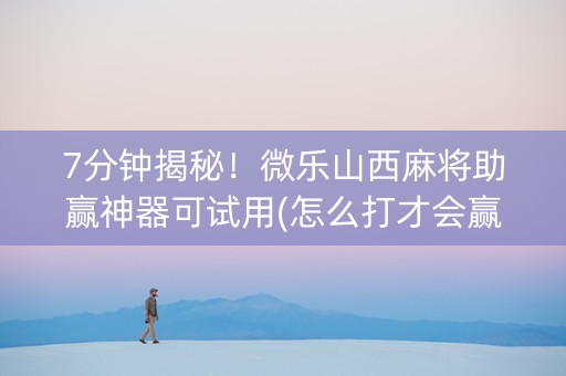 7分钟揭秘！微乐山西麻将助赢神器可试用(怎么打才会赢)