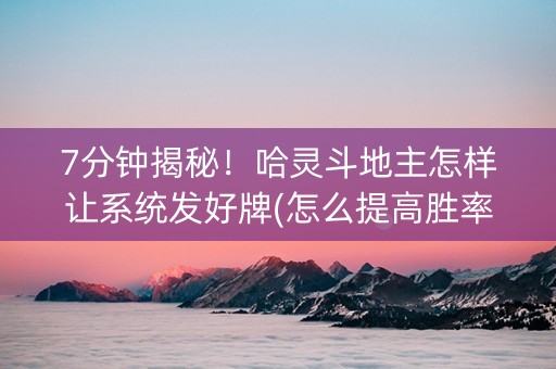 7分钟揭秘！哈灵斗地主怎样让系统发好牌(怎么提高胜率)
