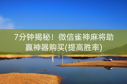 7分钟揭秘！微信雀神麻将助赢神器购买(提高胜率)