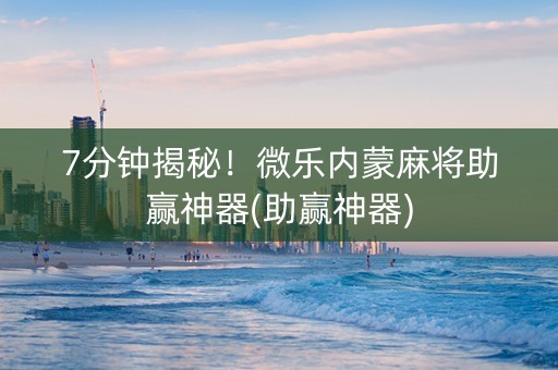 7分钟揭秘！微乐内蒙麻将助赢神器(助赢神器)