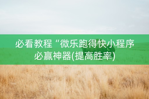 必看教程“微乐跑得快小程序必赢神器(提高胜率)