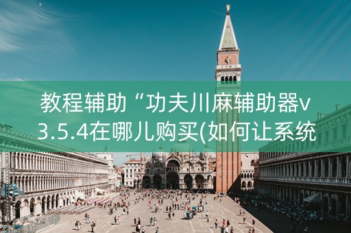 教程辅助“功夫川麻辅助器v3.5.4在哪儿购买(如何让系统发好牌)